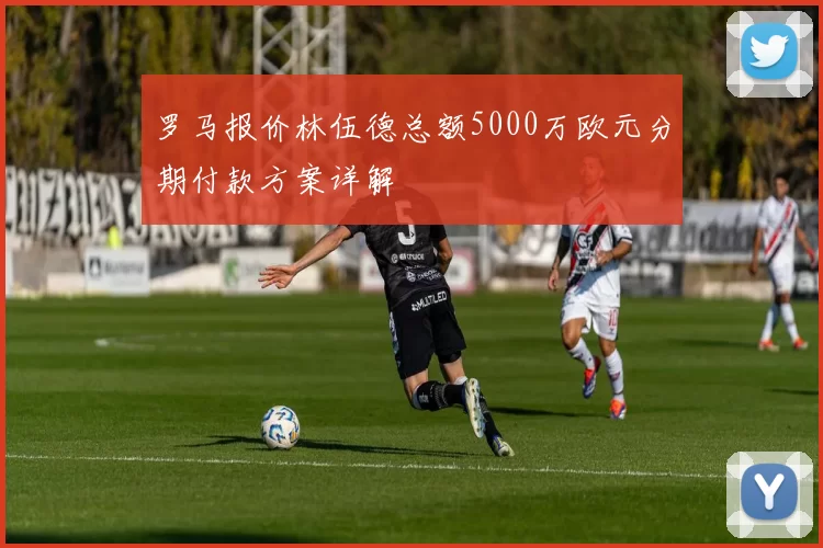 罗马报价林伍德总额5000万欧元分期付款方案详解
